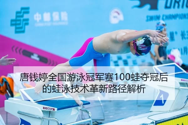 唐钱婷全国游泳冠军赛100蛙夺冠后的蛙泳技术革新路径解析