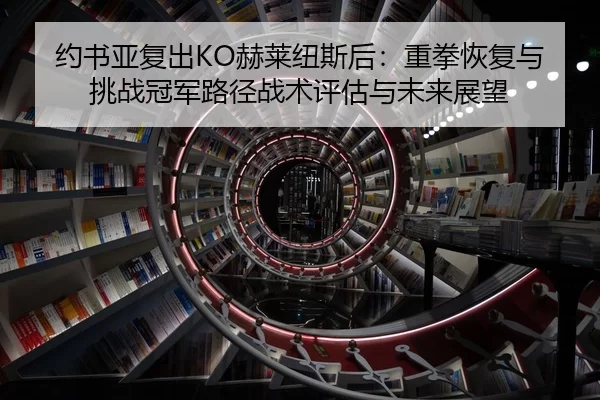 约书亚复出KO赫莱纽斯后：重拳恢复与挑战冠军路径战术评估与未来展望